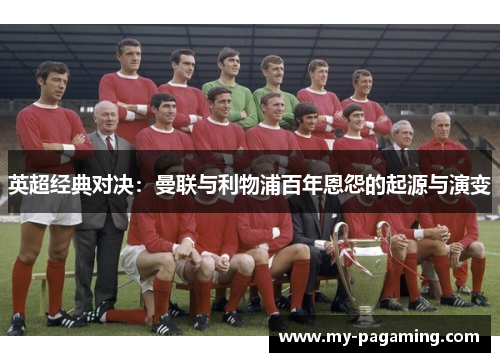 英超经典对决:曼联与利物浦百年恩怨的起源与演变 英超经典对决:曼联与利物浦百年恩怨的起源与演变