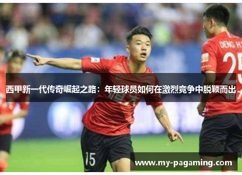 西甲新一代传奇崛起之路：年轻球员如何在激烈竞争中脱颖而出