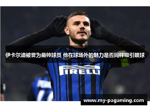 伊卡尔迪被誉为最帅球员 他在球场外的魅力是否同样吸引眼球