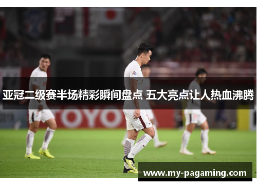 亚冠二级赛半场精彩瞬间盘点 五大亮点让人热血沸腾