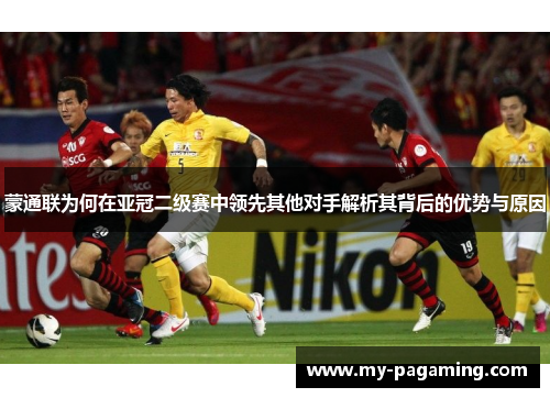 蒙通联为何在亚冠二级赛中领先其他对手解析其背后的优势与原因