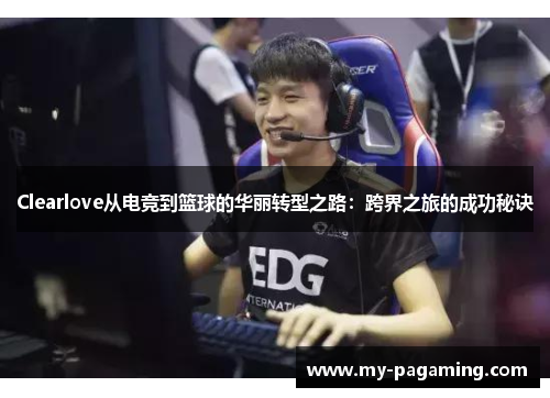 Clearlove从电竞到篮球的华丽转型之路:跨界之旅的成功秘诀 Clearlove从电竞到篮球的华丽转型之路:跨界之旅的成功秘诀
