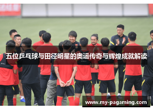 五位乒乓球与田径明星的奥运传奇与辉煌成就解读 五位乒乓球与田径明星的奥运传奇与辉煌成就解读