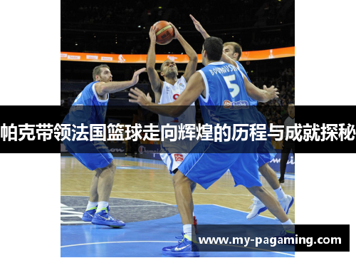 帕克带领法国篮球走向辉煌的历程与成就探秘