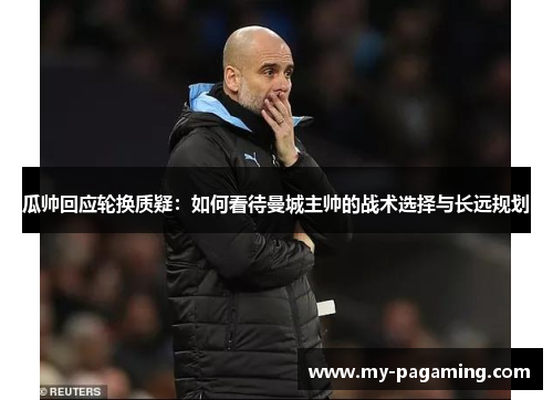 瓜帅回应轮换质疑：如何看待曼城主帅的战术选择与长远规划