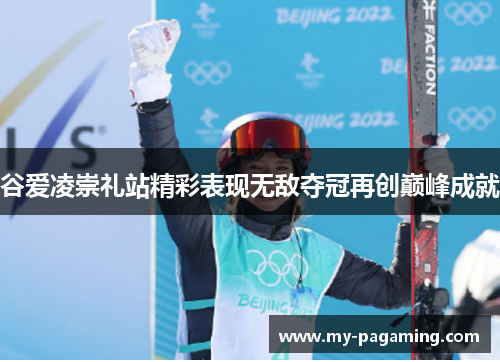 谷爱凌崇礼站精彩表现无敌夺冠再创巅峰成就 谷爱凌崇礼站精彩表现无敌夺冠再创巅峰成就