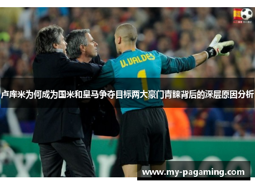卢库米为何成为国米和皇马争夺目标两大豪门青睐背后的深层原因分析