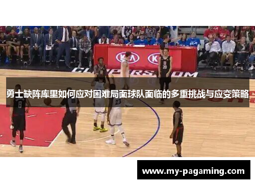 勇士缺阵库里如何应对困难局面球队面临的多重挑战与应变策略