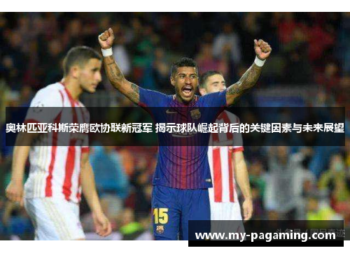 奥林匹亚科斯荣膺欧协联新冠军 揭示球队崛起背后的关键因素与未来展望