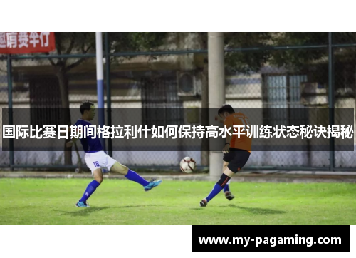 国际比赛日期间格拉利什如何保持高水平训练状态秘诀揭秘 国际比赛日期间格拉利什如何保持高水平训练状态秘诀揭秘