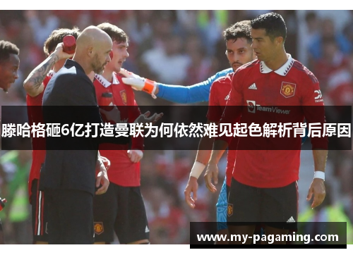 滕哈格砸6亿打造曼联为何依然难见起色解析背后原因 滕哈格砸6亿打造曼联为何依然难见起色解析背后原因
