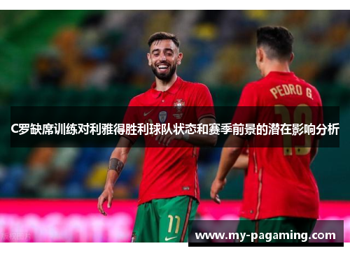 C罗缺席训练对利雅得胜利球队状态和赛季前景的潜在影响分析