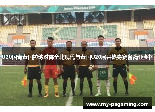 U20国青泰国拉练对阵全北现代与泰国U20展开热身赛备战亚洲杯