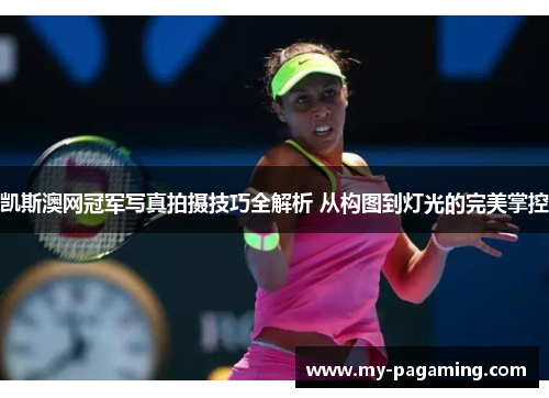 凯斯澳网冠军写真拍摄技巧全解析 从构图到灯光的完美掌控 凯斯澳网冠军写真拍摄技巧全解析 从构图到灯光的完美掌控