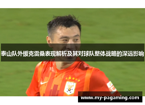 泰山队外援克雷桑表现解析及其对球队整体战略的深远影响