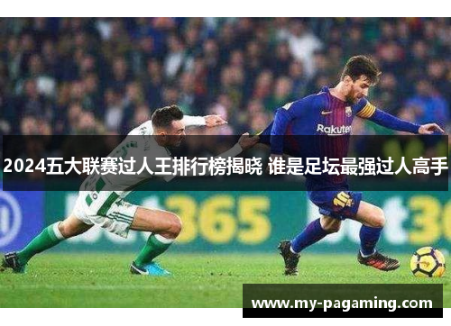2024五大联赛过人王排行榜揭晓 谁是足坛最强过人高手