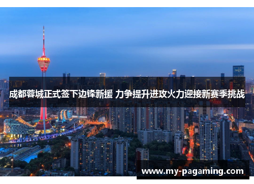成都蓉城正式签下边锋新援 力争提升进攻火力迎接新赛季挑战 成都蓉城正式签下边锋新援 力争提升进攻火力迎接新赛季挑战