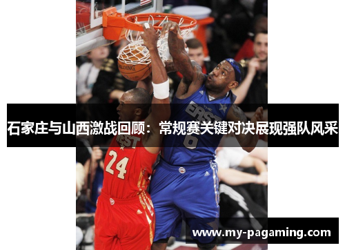 石家庄与山西激战回顾：常规赛关键对决展现强队风采