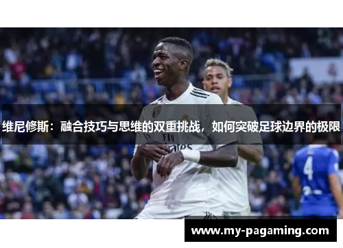 维尼修斯：融合技巧与思维的双重挑战，如何突破足球边界的极限