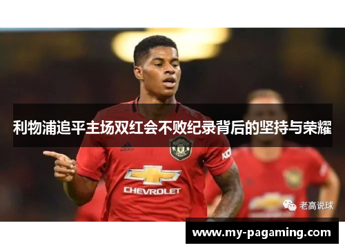 利物浦追平主场双红会不败纪录背后的坚持与荣耀 利物浦追平主场双红会不败纪录背后的坚持与荣耀