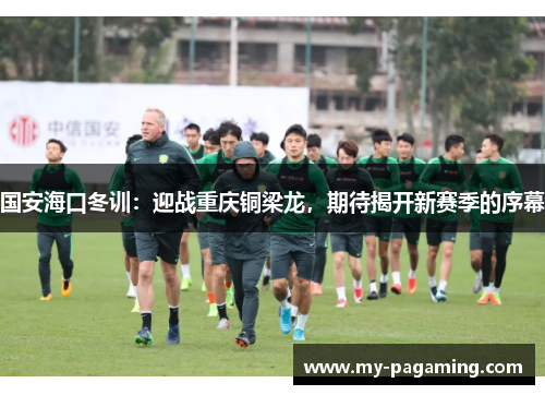 国安海口冬训:迎战重庆铜梁龙,期待揭开新赛季的序幕 国安海口冬训:迎战重庆铜梁龙,期待揭开新赛季的序幕