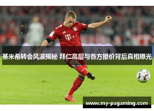 基米希转会风波揭秘 拜仁高层与各方报价背后真相曝光 基米希转会风波揭秘 拜仁高层与各方报价背后真相曝光