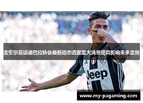 吉索尔菲谈迪巴拉转会最新动态透露重大消息或将影响未来走势 吉索尔菲谈迪巴拉转会最新动态透露重大消息或将影响未来走势