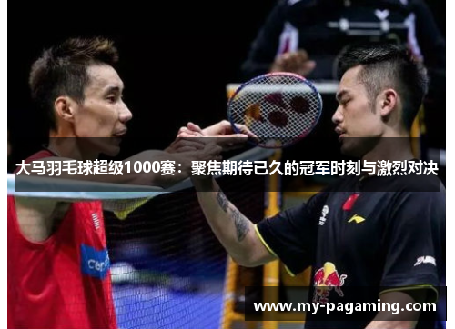 大马羽毛球超级1000赛:聚焦期待已久的冠军时刻与激烈对决 大马羽毛球超级1000赛:聚焦期待已久的冠军时刻与激烈对决