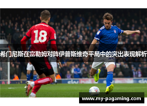 希门尼斯在富勒姆对阵伊普斯维奇平局中的突出表现解析 希门尼斯在富勒姆对阵伊普斯维奇平局中的突出表现解析