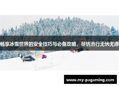 畅享冰雪世界的安全技巧与必备攻略,尽情滑行无忧无虑 畅享冰雪世界的安全技巧与必备攻略,尽情滑行无忧无虑