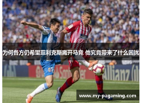 为何各方仍希望菲利克斯离开马竞 他究竟带来了什么困扰