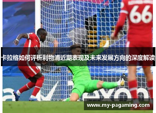 卡拉格如何评析利物浦近期表现及未来发展方向的深度解读