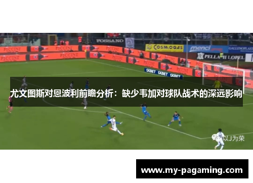 尤文图斯对恩波利前瞻分析：缺少韦加对球队战术的深远影响