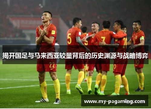 揭开国足与马来西亚较量背后的历史渊源与战略博弈