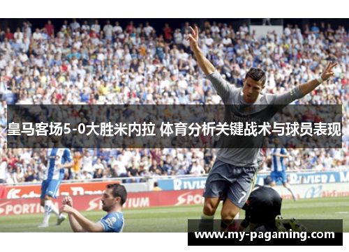 皇马客场5-0大胜米内拉 体育分析关键战术与球员表现 皇马客场5-0大胜米内拉 体育分析关键战术与球员表现