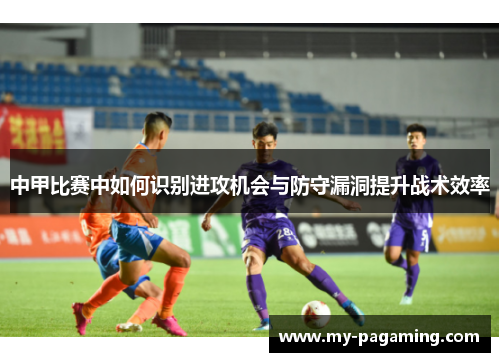 中甲比赛中如何识别进攻机会与防守漏洞提升战术效率