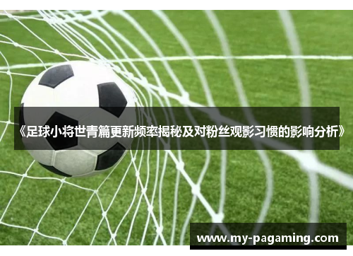 《足球小将世青篇更新频率揭秘及对粉丝观影习惯的影响分析》
