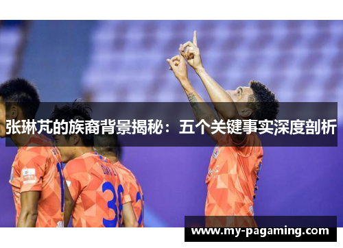 张琳芃的族裔背景揭秘:五个关键事实深度剖析 张琳芃的族裔背景揭秘:五个关键事实深度剖析