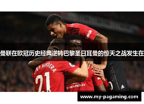 曼联在欧冠历史经典逆转巴黎圣日耳曼的惊天之战发生在