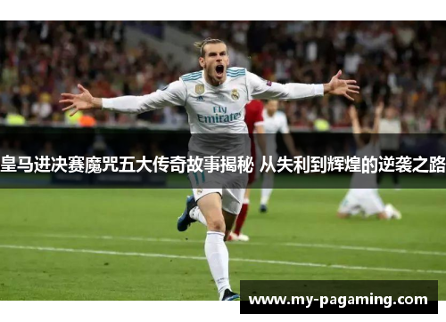 皇马进决赛魔咒五大传奇故事揭秘 从失利到辉煌的逆袭之路