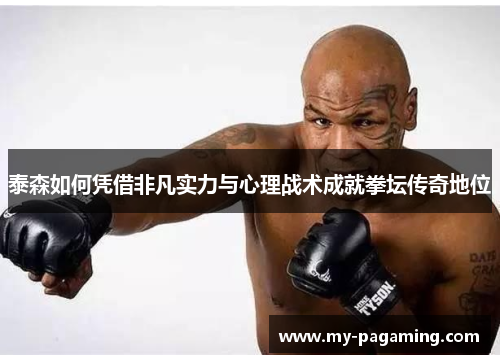 泰森如何凭借非凡实力与心理战术成就拳坛传奇地位 泰森如何凭借非凡实力与心理战术成就拳坛传奇地位