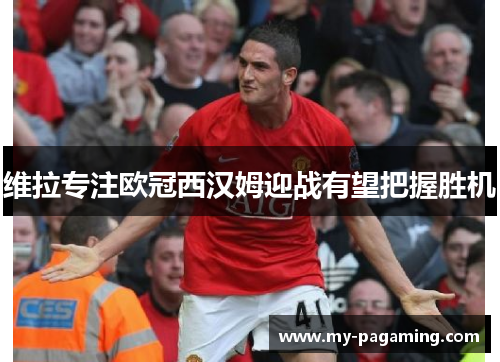 维拉专注欧冠西汉姆迎战有望把握胜机 维拉专注欧冠西汉姆迎战有望把握胜机