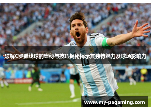 破解C罗弧线球的奥秘与技巧揭秘揭示其独特魅力及球场影响力