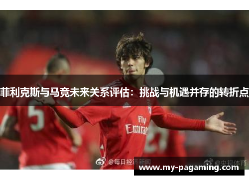 菲利克斯与马竞未来关系评估：挑战与机遇并存的转折点