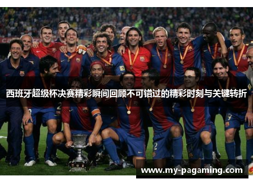 西班牙超级杯决赛精彩瞬间回顾不可错过的精彩时刻与关键转折