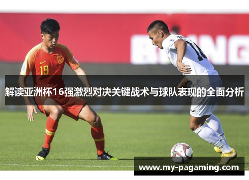 解读亚洲杯16强激烈对决关键战术与球队表现的全面分析 解读亚洲杯16强激烈对决关键战术与球队表现的全面分析