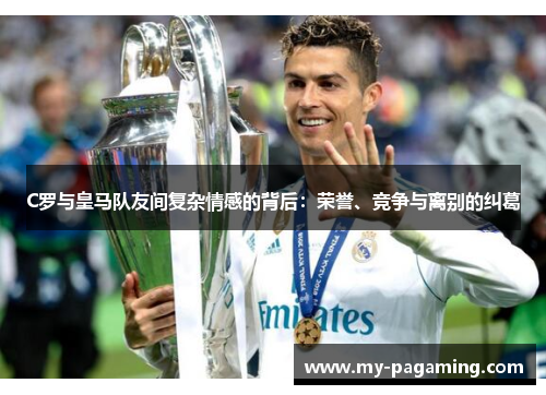 C罗与皇马队友间复杂情感的背后：荣誉、竞争与离别的纠葛