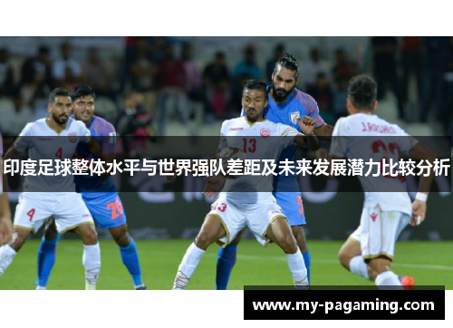 印度足球整体水平与世界强队差距及未来发展潜力比较分析 印度足球整体水平与世界强队差距及未来发展潜力比较分析