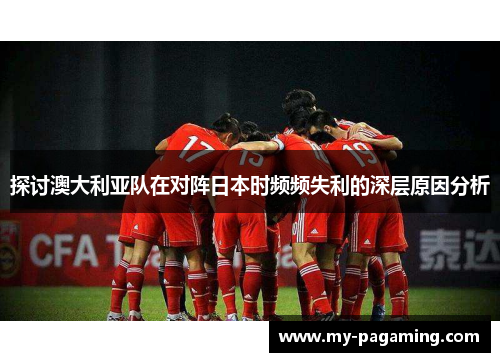 探讨澳大利亚队在对阵日本时频频失利的深层原因分析