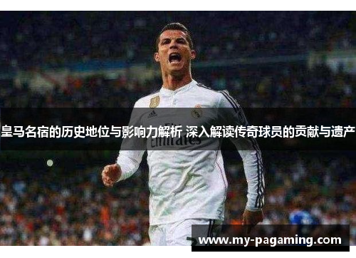 皇马名宿的历史地位与影响力解析 深入解读传奇球员的贡献与遗产 皇马名宿的历史地位与影响力解析 深入解读传奇球员的贡献与遗产